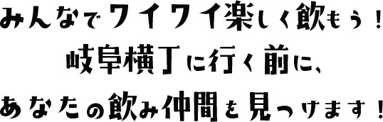 みんなでワイワイ楽しく飲もう！岐阜横丁に行く前に、あなたの飲み仲間を見つけます！